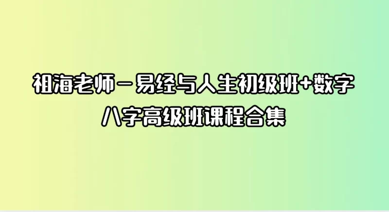 祖海老师－易经与人生初级班+数字八字高级班课程合集_易经玄学资料网