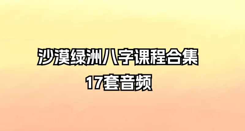 沙漠绿洲八字课程合集_易经玄学资料网