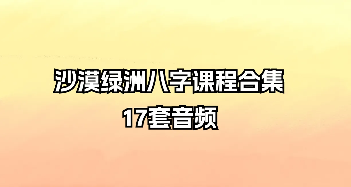 沙漠绿洲八字课程合集（录音20套+资料）_易经玄学资料网