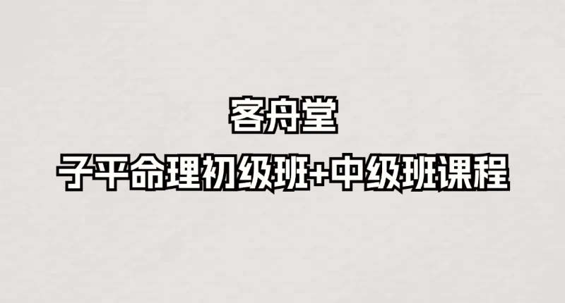 客舟堂-子平命理初级班+中级班课程_易经玄学资料网