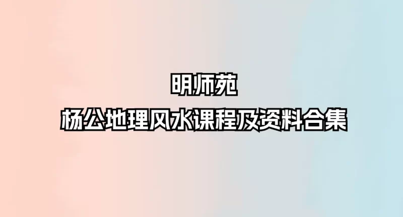 明师苑 杨公地理风水课程及资料合集_易经玄学资料网