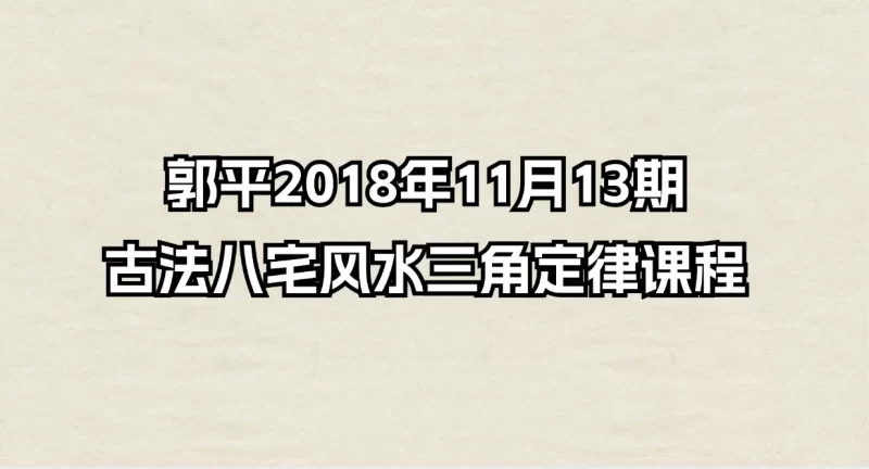 郭平2018年11月13期古法八宅风水三角定律课程_易经玄学资料网