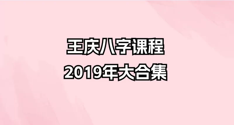 王庆八字课程2019年大合集_易经玄学资料网