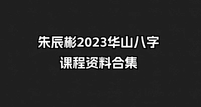 朱辰彬2023华山八字课程资料合集_易经玄学资料网