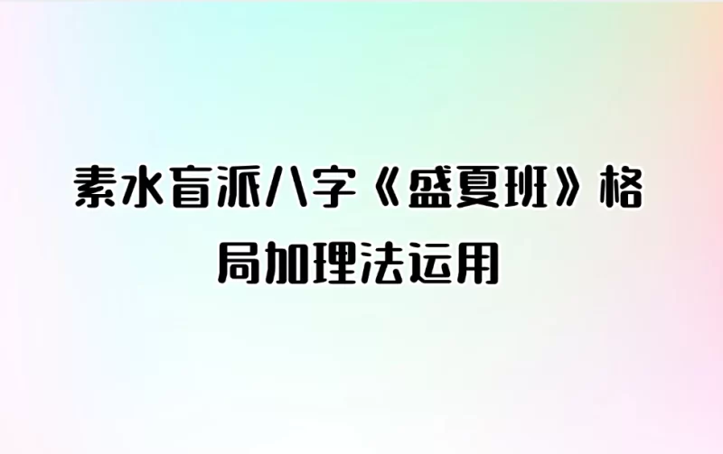 素水盲派八字《盛夏班》格局加理法运用_易经玄学资料网