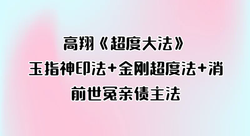 高翔《超度大法》玉指神印法+金刚超度法+消前世冤亲债主法_易经玄学资料网