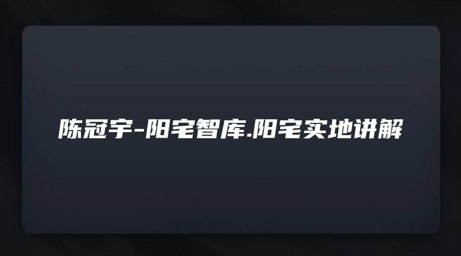 陈冠宇-阳宅智库.阳宅实地讲解