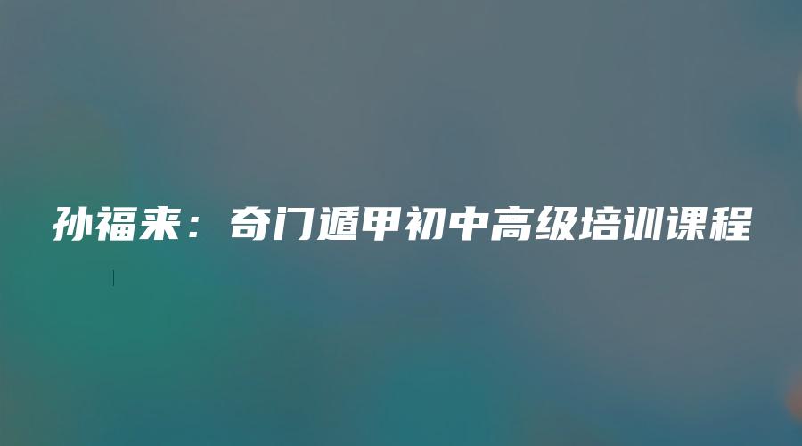 孙福来：奇门遁甲初中高级培训课程
