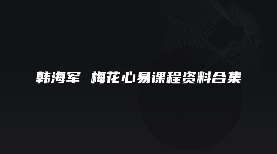 韩海军 梅花心易课程资料合集