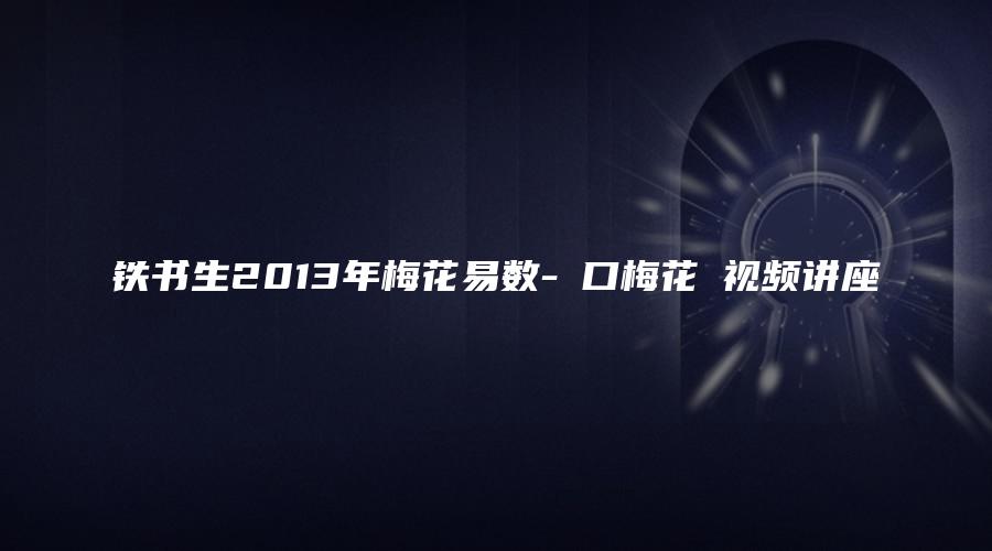 铁书生2013年梅花易数-鐵口梅花斷视频讲座