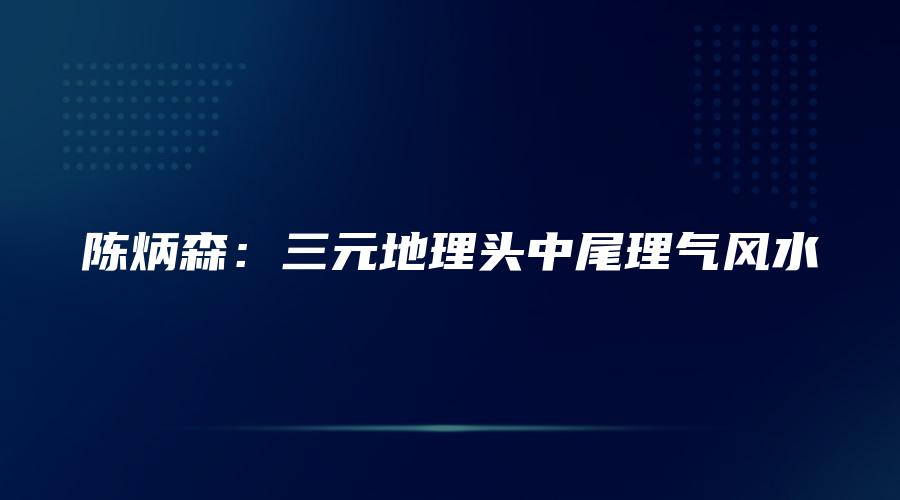 陈炳森：三元地理头中尾理气风水