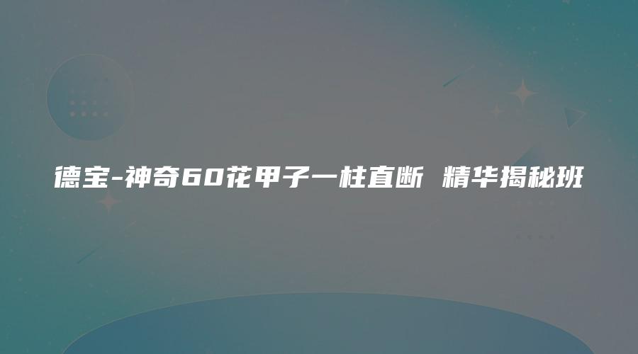 德宝-神奇60花甲子一柱直断 精华揭秘班
