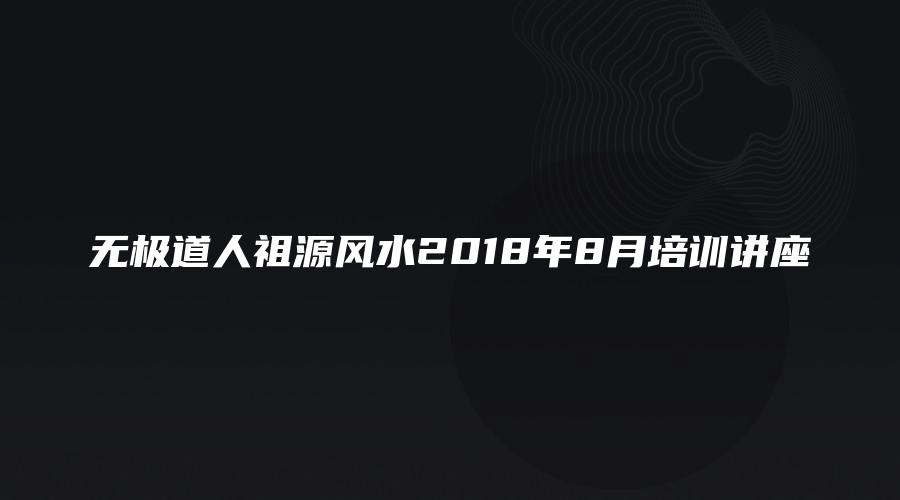 无极道人祖源风水2018年8月培训讲座