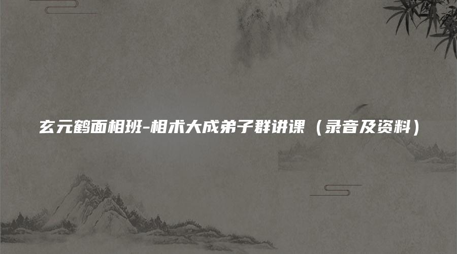 玄元鹤面相班-相术大成弟子群讲课（录音及资料）
