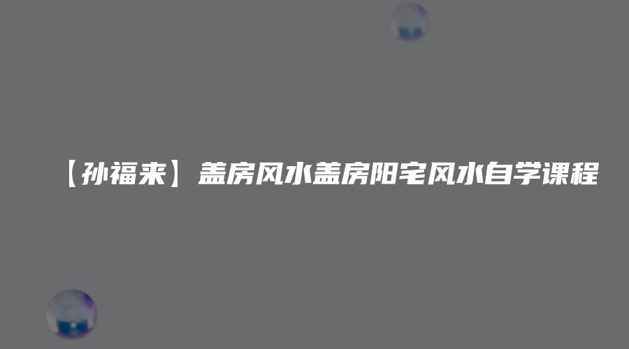 【孙福来】盖房风水盖房阳宅风水自学课程