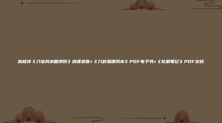 高栓祥《八宅风水面授班》讲课录音+《八卦易理风水》PDF电子书+《化解笔记》PDF文档