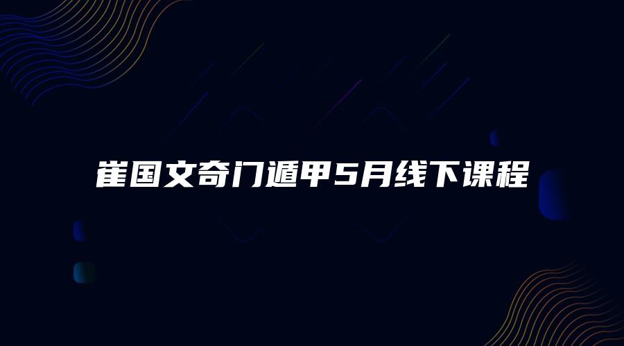 崔国文奇门遁甲5月线下课程