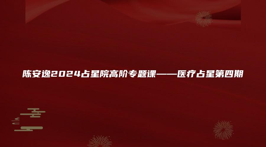 陈安逸2024占星院高阶专题课——医疗占星第四期