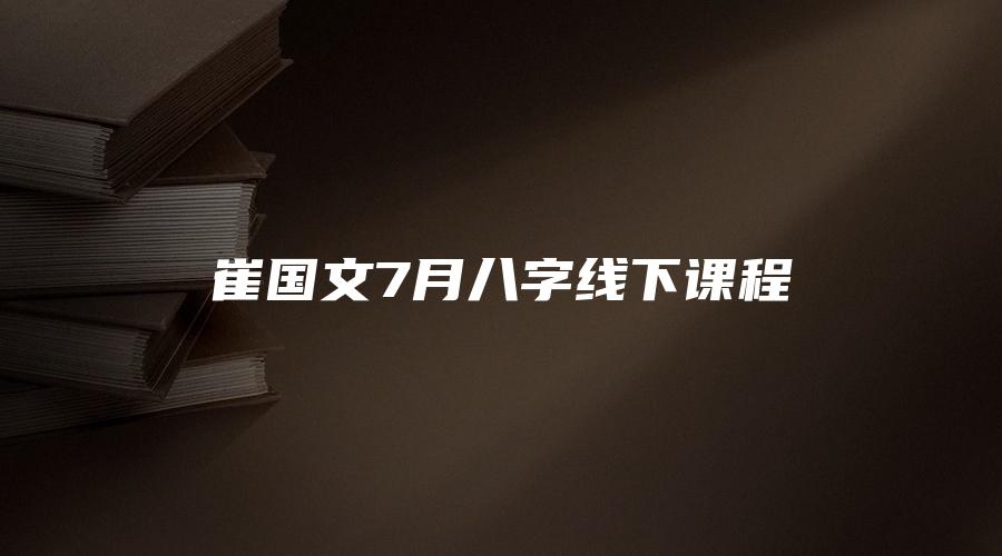 崔国文7月八字线下课程