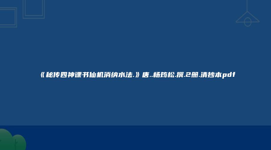 《秘传四神课书仙机消纳水法.》唐..杨筠松.撰.2册.清抄本pdf