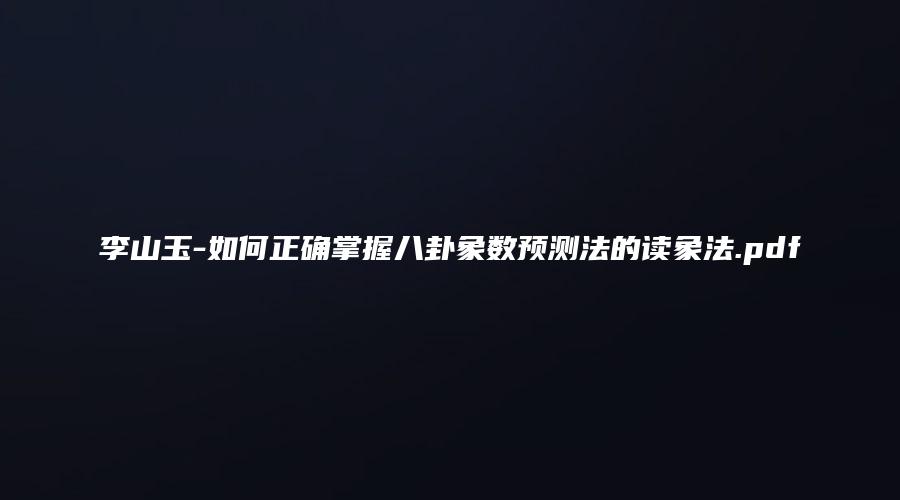 李山玉-如何正确掌握八卦象数预测法的读象法.pdf