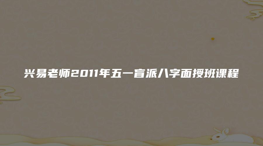 兴易老师2011年五一盲派八字面授班课程