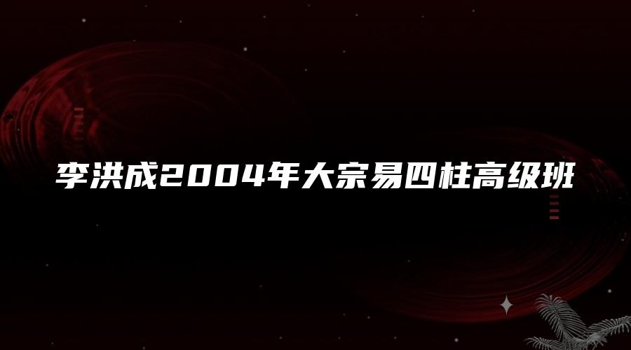 李洪成2004年大宗易四柱高级班
