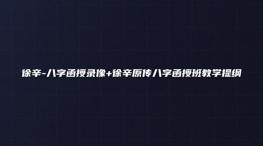 徐辛-八字函授录像+徐辛原传八字函授班教学提纲