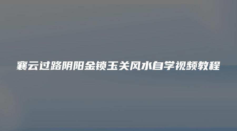 襄云过路阴阳金锁玉关风水自学视频教程