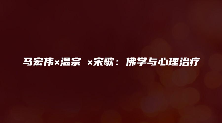 马宏伟×温宗堃×宋歌：佛学与心理治疗