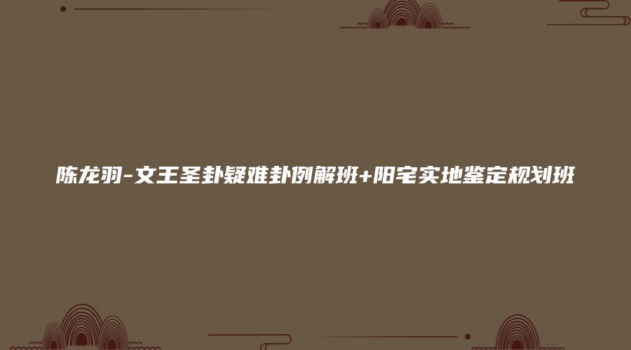 陈龙羽-文王圣卦疑难卦例解班+阳宅实地鉴定规划班