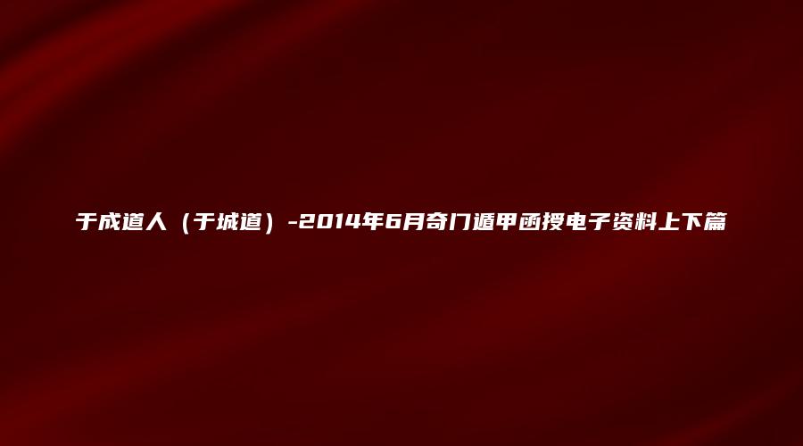 于成道人（于城道）-2014年6月奇门遁甲函授电子资料上下篇