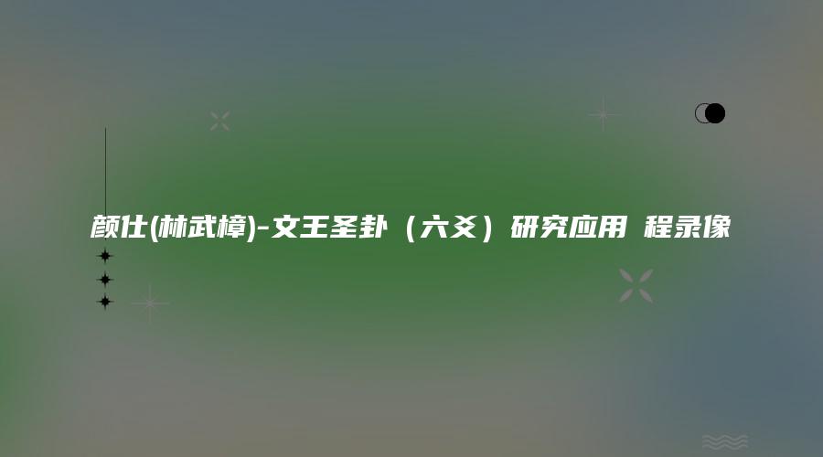 颜仕(林武樟)-文王圣卦（六爻）研究应用課程录像