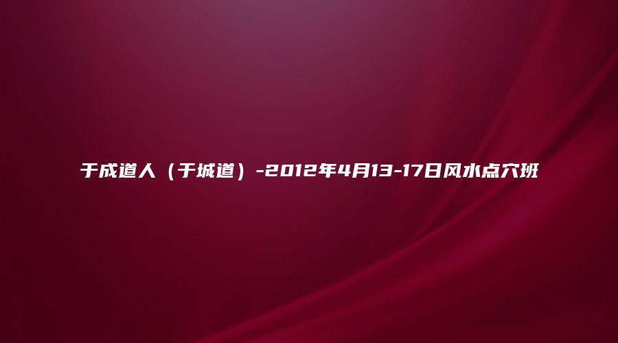 于成道人（于城道）-2012年4月13-17日风水点穴班