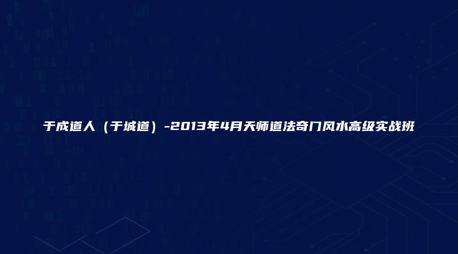 于成道人（于城道）-2013年4月天师道法奇门风水高级实战班