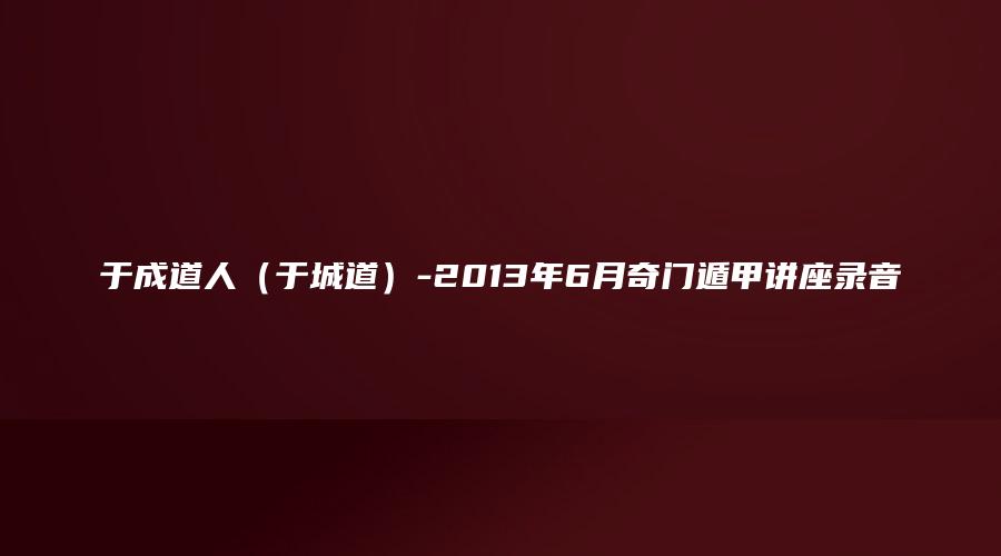 于成道人（于城道）-2013年6月奇门遁甲讲座录音