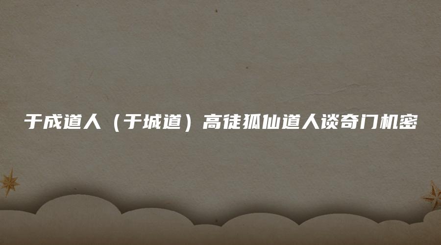 于成道人（于城道）高徒狐仙道人谈奇门机密