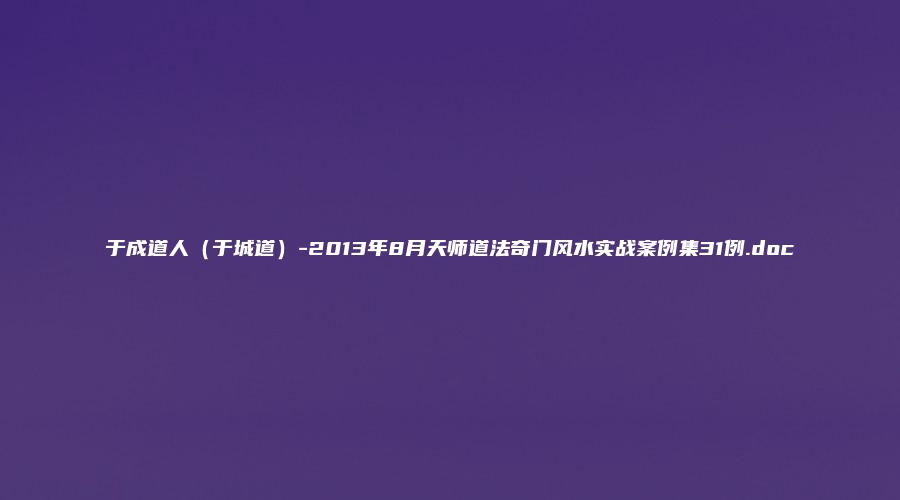 于成道人（于城道）-2013年8月天师道法奇门风水实战案例集31例.doc
