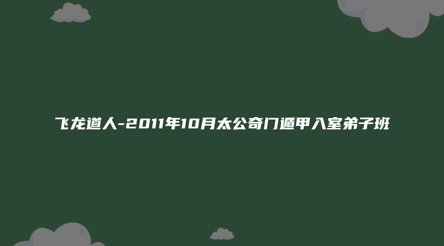 飞龙道人-2011年10月太公奇门遁甲入室弟子班