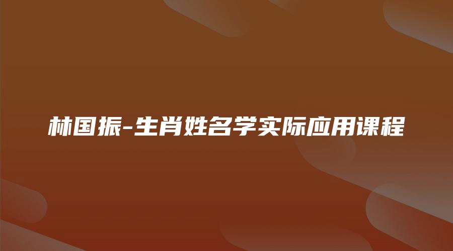 林国振-生肖姓名学实际应用课程