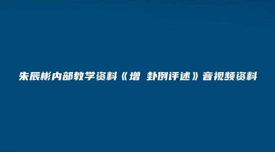 朱辰彬内部教学资料《增刪卦例评述》音视频资料