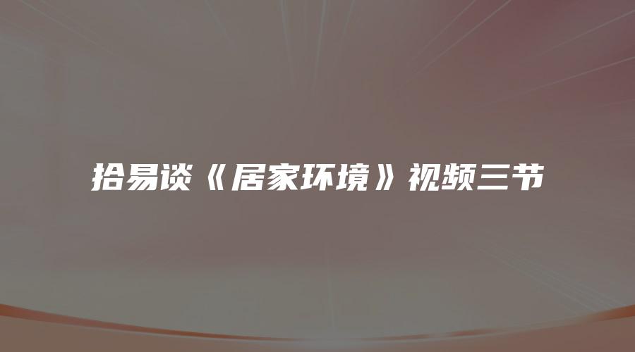 拾易谈《居家环境》视频三节