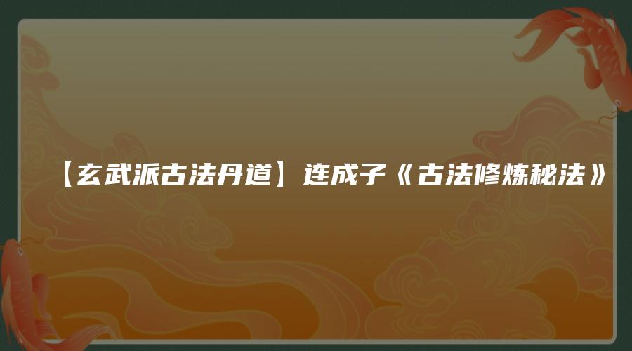 【玄武派古法丹道】连成子《古法修炼秘法》