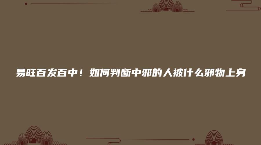 易旺百发百中！如何判断中邪的人被什么邪物上身