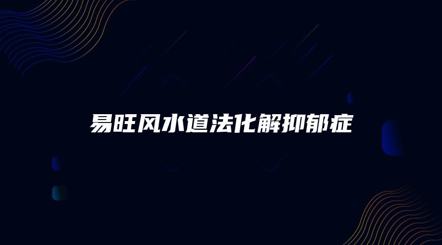 易旺风水道法化解抑郁症