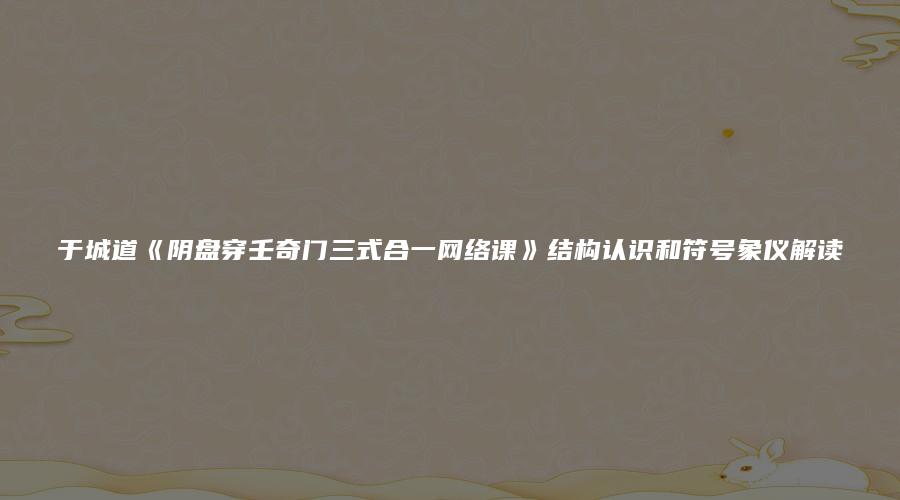 于城道《阴盘穿壬奇门三式合一网络课》结构认识和符号象仪解读