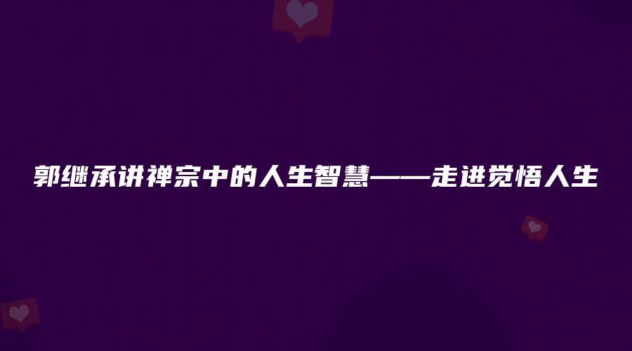 郭继承讲禅宗中的人生智慧——走进觉悟人生