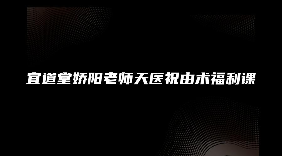 宜道堂娇阳老师天医祝由术福利课