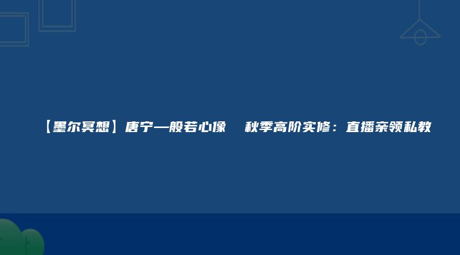 【墨尔冥想】唐宁—般若心像  秋季高阶实修：直播亲领私教
