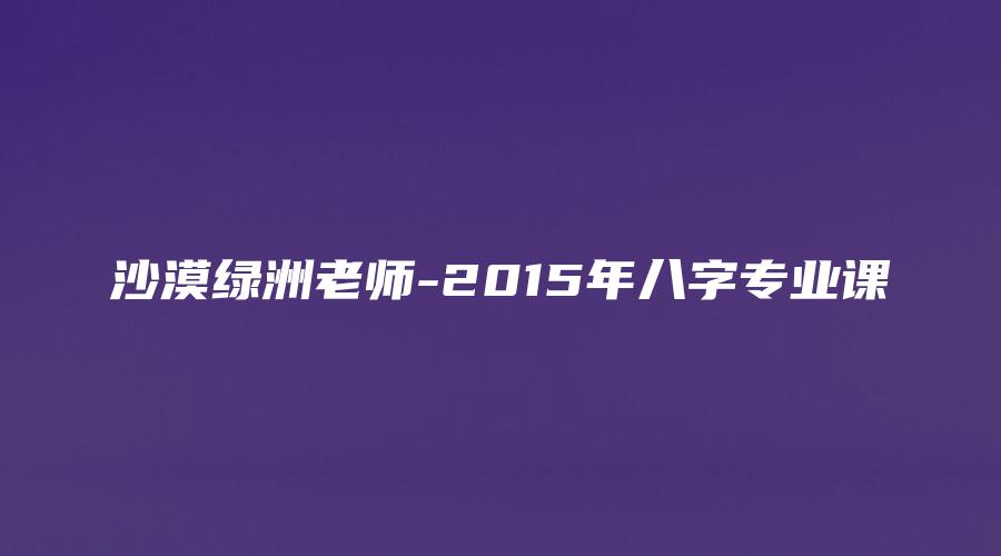 沙漠绿洲老师-2015年八字专业课